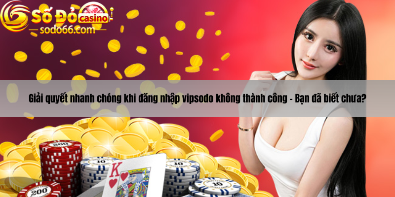 Giải quyết nhanh chóng khi đăng nhập vipsodo không thành công - Bạn đã biết chưa?