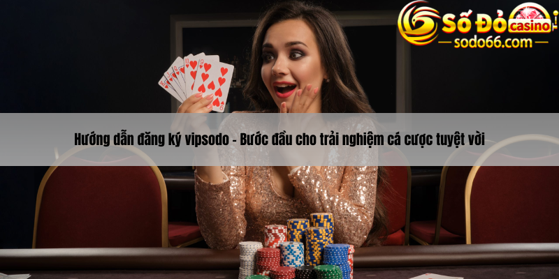 Hướng dẫn đăng ký vipsodo - Bước đầu cho trải nghiệm cá cược tuyệt vời