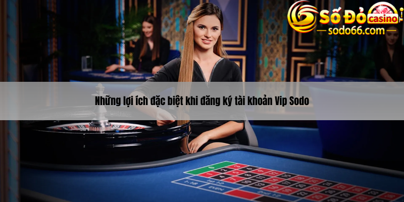 Những lợi ích đặc biệt khi đăng ký tài khoản Vip Sodo